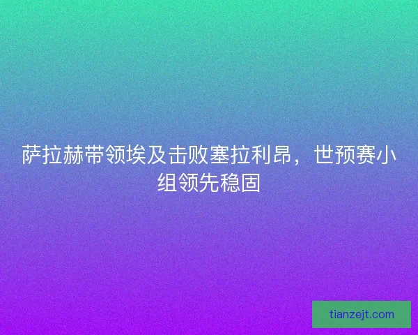 萨拉赫带领埃及击败塞拉利昂，世预赛小组领先稳固