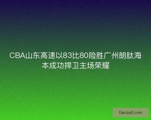 CBA山东高速以83比80险胜广州朗肽海本成功捍卫主场荣耀