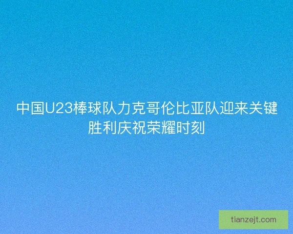 中国U23棒球队力克哥伦比亚队迎来关键胜利庆祝荣耀时刻
