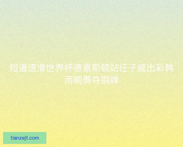 短道速滑世界杯德累斯顿站任子威出彩韩雨桐勇夺铜牌