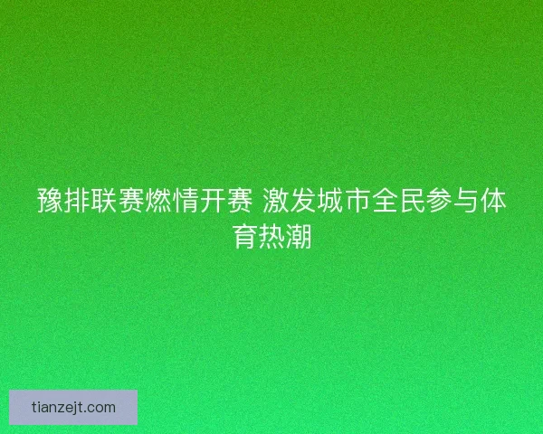 豫排联赛燃情开赛 激发城市全民参与体育热潮