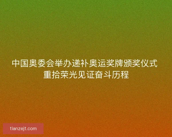 中国奥委会举办递补奥运奖牌颁奖仪式 重拾荣光见证奋斗历程