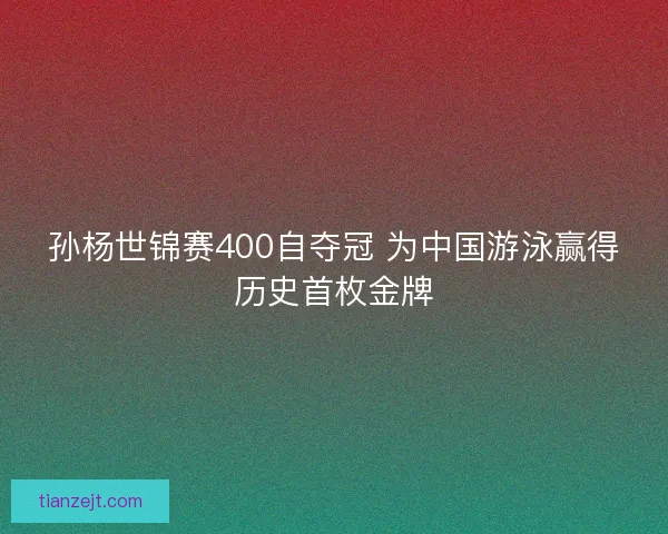 孙杨世锦赛400自夺冠 为中国游泳赢得历史首枚金牌