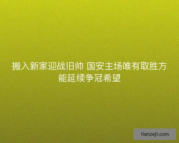 搬入新家迎战旧帅 国安主场唯有取胜方能延续争冠希望