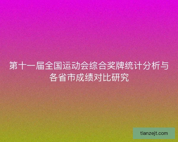 第十一届全国运动会综合奖牌统计分析与各省市成绩对比研究