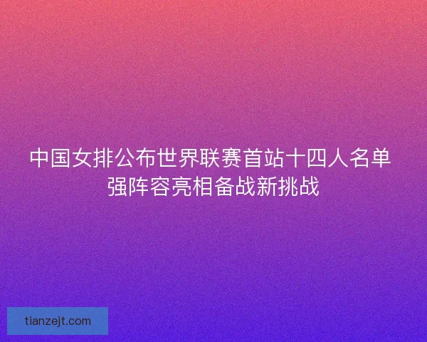 中国女排公布世界联赛首站十四人名单 强阵容亮相备战新挑战