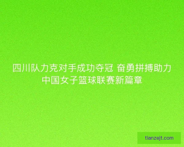 四川队力克对手成功夺冠 奋勇拼搏助力中国女子篮球联赛新篇章