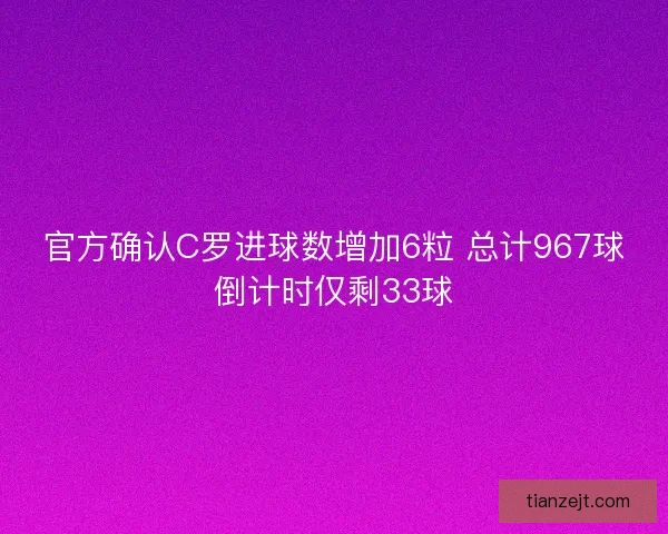 官方确认C罗进球数增加6粒 总计967球倒计时仅剩33球