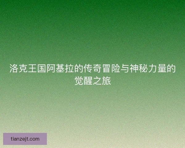 洛克王国阿基拉的传奇冒险与神秘力量的觉醒之旅
