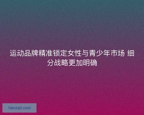 运动品牌精准锁定女性与青少年市场 细分战略更加明确