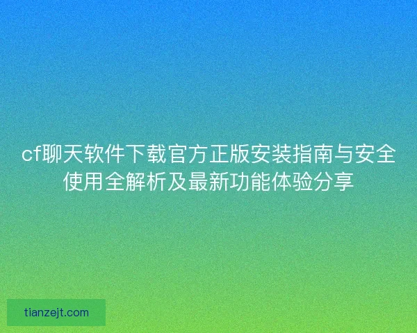 cf聊天软件下载官方正版安装指南与安全使用全解析及最新功能体验分享