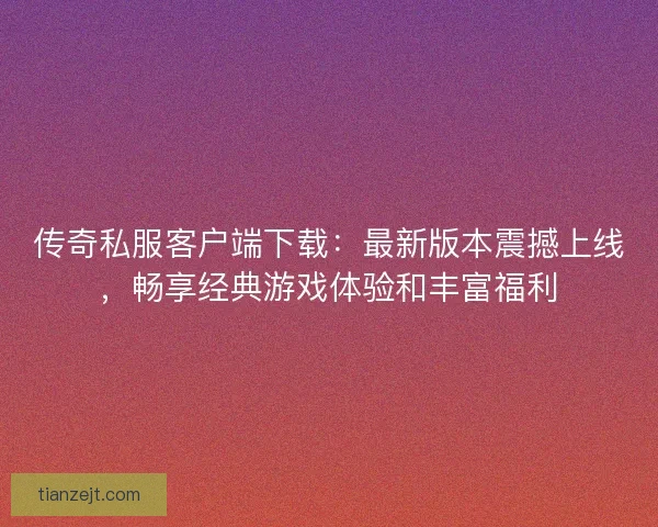 传奇私服客户端下载：最新版本震撼上线，畅享经典游戏体验和丰富福利
