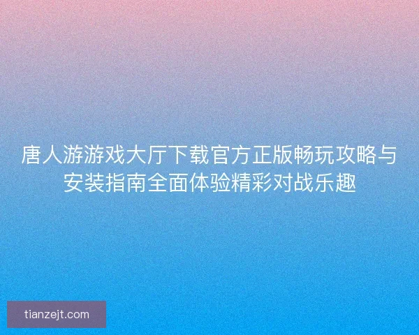 唐人游游戏大厅下载官方正版畅玩攻略与安装指南全面体验精彩对战乐趣