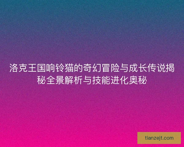 洛克王国响铃猫的奇幻冒险与成长传说揭秘全景解析与技能进化奥秘
