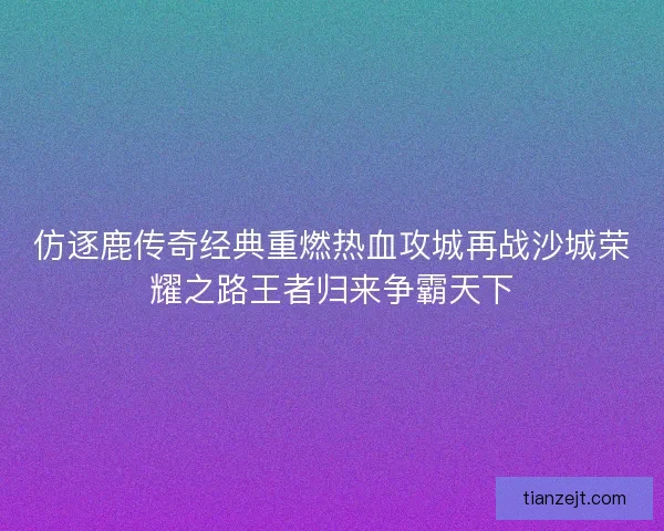 仿逐鹿传奇经典重燃热血攻城再战沙城荣耀之路王者归来争霸天下