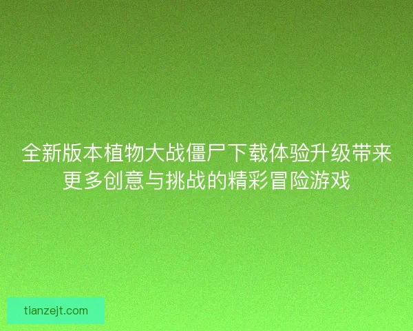 全新版本植物大战僵尸下载体验升级带来更多创意与挑战的精彩冒险游戏